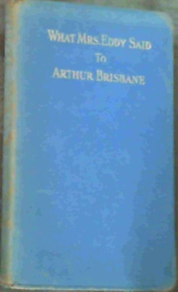 Image for What Mrs. Eddy Said To Arthur Brisbane; A Celebrated Interview of the Eminent Journalist With the Discoverer & Founder of Christian Science