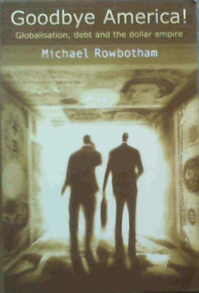 Rowbotham, Micha .. Goodbye America!: Globalization, Debt and the Dollar Empire