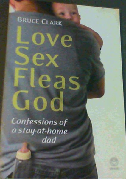 Clark, Bruce .. Love, Sex, Fleas, God: Confessions of a Stay-at-Home Dad